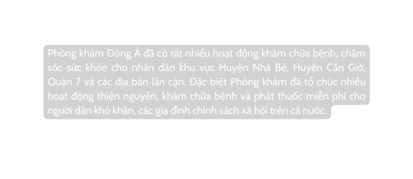 Phòng khám Đông Á đã có rất nhiều hoạt động khám chữa bệnh chăm sóc sức khỏe cho nhân dân khu vực Huyện Nhà Bè Huyện Cần Giờ Quận 7 và các địa bàn lân cận Đặc biệt Phòng khám đã tổ chức nhiều hoạt động thiện nguyện khám chữa bệnh và phát thuốc miễn phí cho người dân khó khăn các gia đình chính sách xã hội trên cả nước
